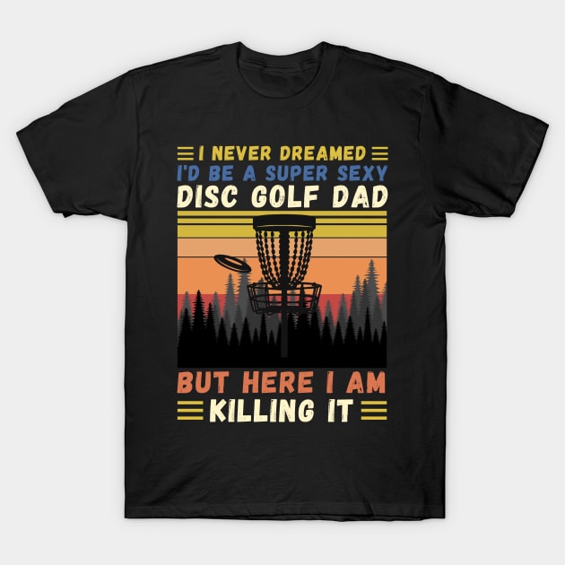 I Never Dreamed I'd Be A Super Sexy Disc Golf Dad T-Shirt by JustBeSatisfied